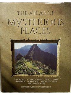 The Atlas of Mysterious Places: The World's Unexplained Sacred Sites, Symbolic Landscapes, Ancient Cities, and Lost Lands